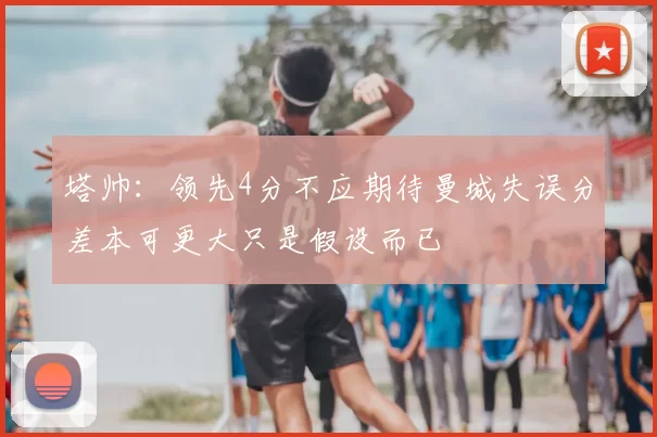 塔帅：领先4分不应期待曼城失误分差本可更大只是假设而已