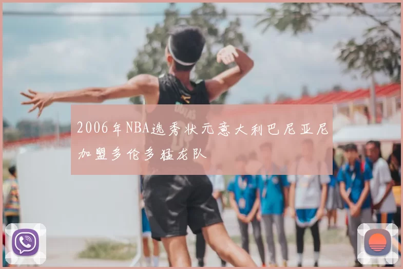 2006年NBA选秀状元意大利巴尼亚尼加盟多伦多猛龙队