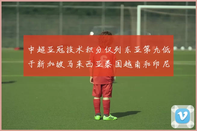 中超亚冠技术积分仅列东亚第九低于新加坡马来西亚泰国越南和印尼