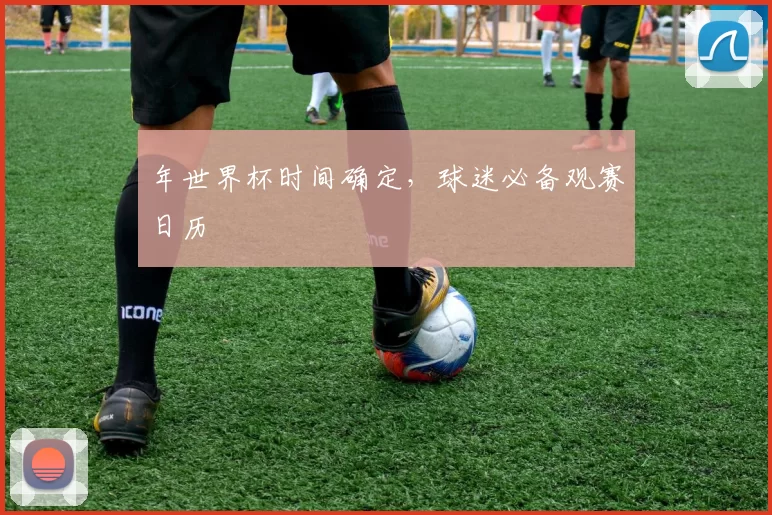 年世界杯时间确定，球迷必备观赛日历