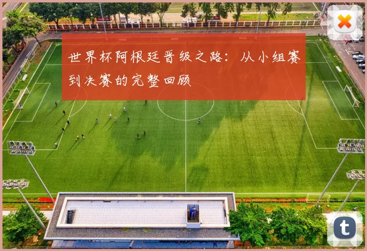 世界杯阿根廷晋级之路：从小组赛到决赛的完整回顾