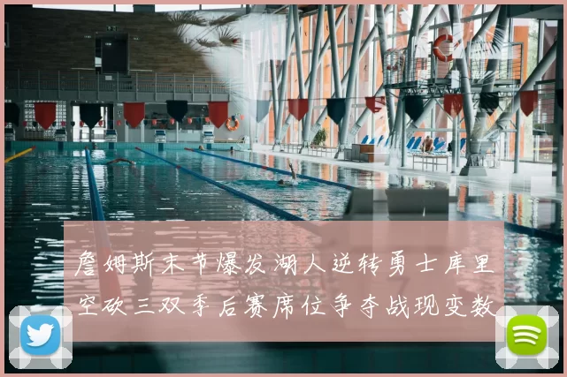 詹姆斯末节爆发湖人逆转勇士库里空砍三双季后赛席位争夺战现变数