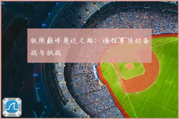 极限巅峰奥运之路:通往赛场的备战与挑战