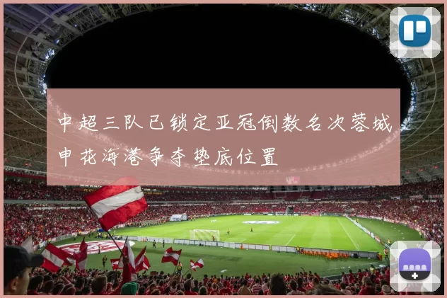 中超三队已锁定亚冠倒数名次蓉城申花海港争夺垫底位置