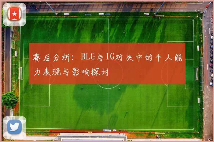 赛后分析：BLG与IG对决中的个人能力表现与影响探讨