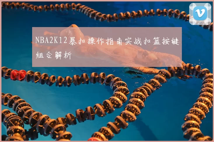 NBA2K12暴扣操作指南实战扣篮按键组合解析