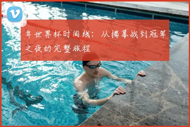 年世界杯时间线：从揭幕战到冠军之夜的完整旅程