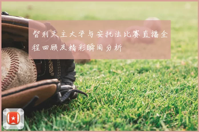 智利天主大学与安托法比赛直播全程回顾及精彩瞬间分析