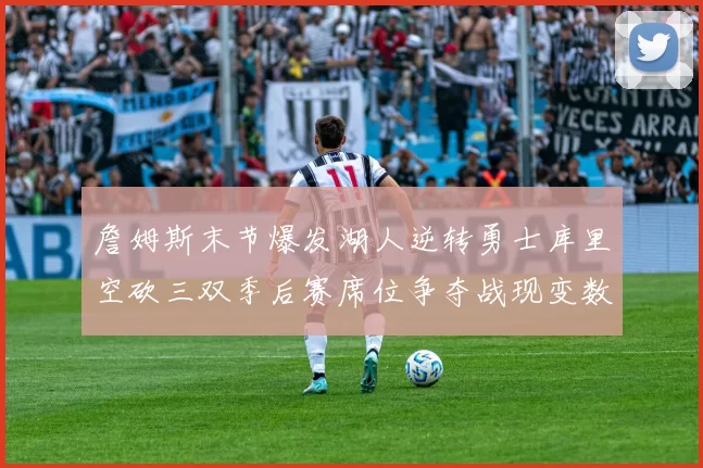 詹姆斯末节爆发湖人逆转勇士库里空砍三双季后赛席位争夺战现变数