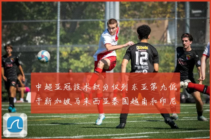 中超亚冠技术积分仅列东亚第九低于新加坡马来西亚泰国越南和印尼