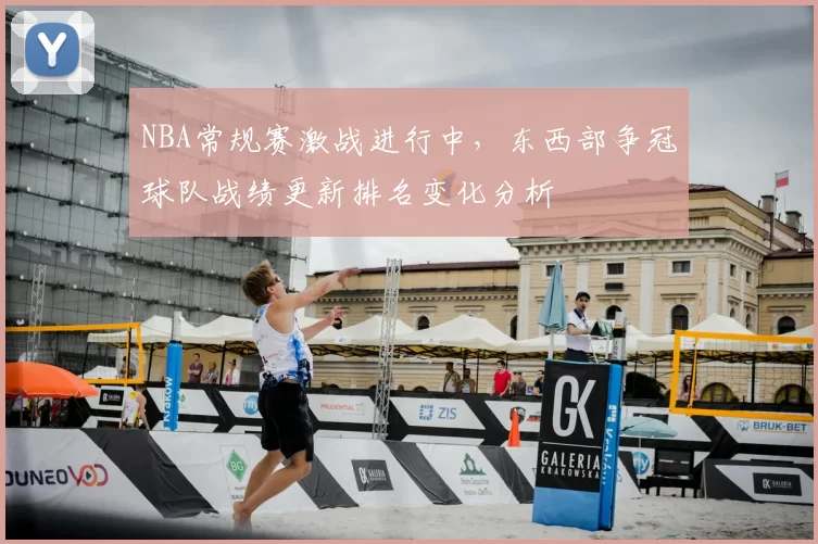 NBA常规赛激战进行中，东西部争冠球队战绩更新排名变化分析