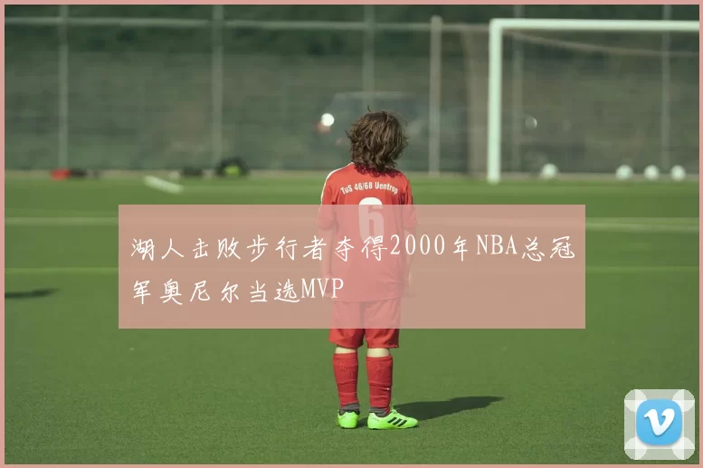 湖人击败步行者夺得2000年NBA总冠军奥尼尔当选MVP