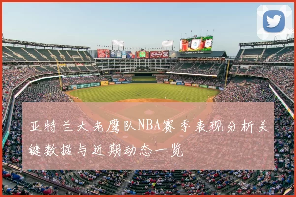 亚特兰大老鹰队NBA赛季表现分析关键数据与近期动态一览