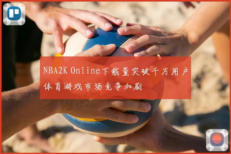 NBA2K Online下载量突破千万用户体育游戏市场竞争加剧