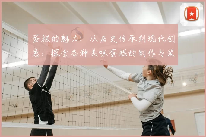 蛋糕的魅力：从历史传承到现代创意，探索各种美味蛋糕的制作与装饰技巧