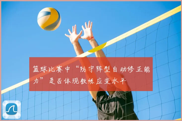 篮球比赛中“防守阵型自动修正能力”是否体现教练应变水平