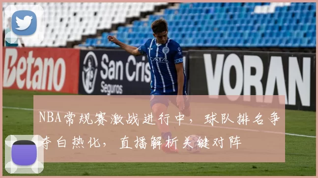 NBA常规赛激战进行中,球队排名争夺白热化,直播解析关键对阵