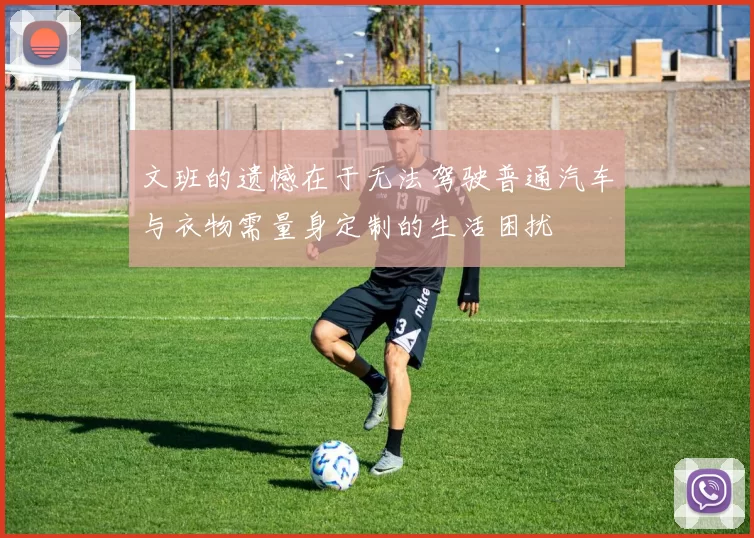 文班的遗憾在于无法驾驶普通汽车与衣物需量身定制的生活困扰