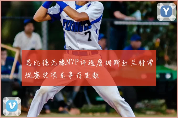 恩比德无缘MVP评选詹姆斯杜兰特常规赛奖项竞争存变数