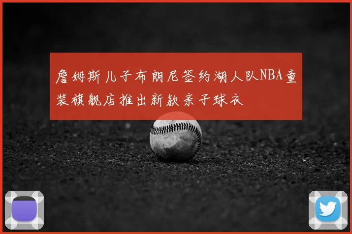 詹姆斯儿子布朗尼签约湖人队NBA童装旗舰店推出新款亲子球衣