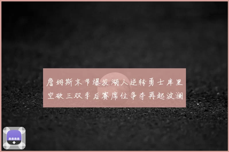 詹姆斯末节爆发湖人逆转勇士库里空砍三双季后赛席位争夺再起波澜