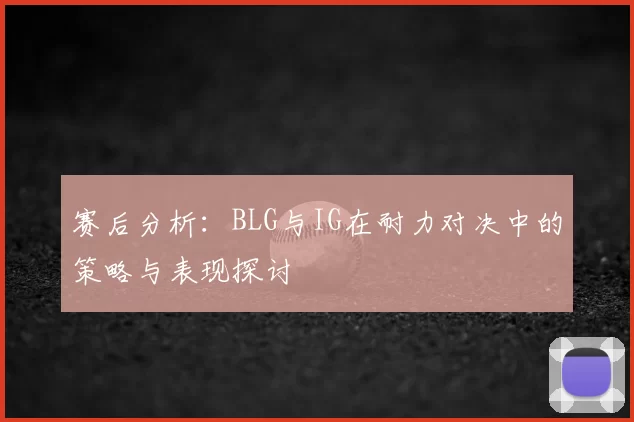 赛后分析：BLG与IG在耐力对决中的策略与表现探讨