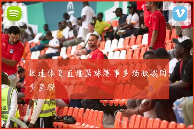 极速体育直播篮球赛事多场激战同步呈现