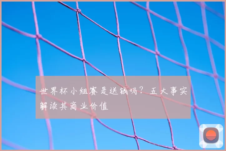 世界杯小组赛是送钱吗?五大事实解读其商业价值