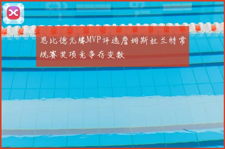 恩比德无缘MVP评选詹姆斯杜兰特常规赛奖项竞争存变数