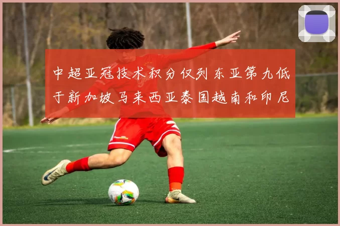 中超亚冠技术积分仅列东亚第九低于新加坡马来西亚泰国越南和印尼