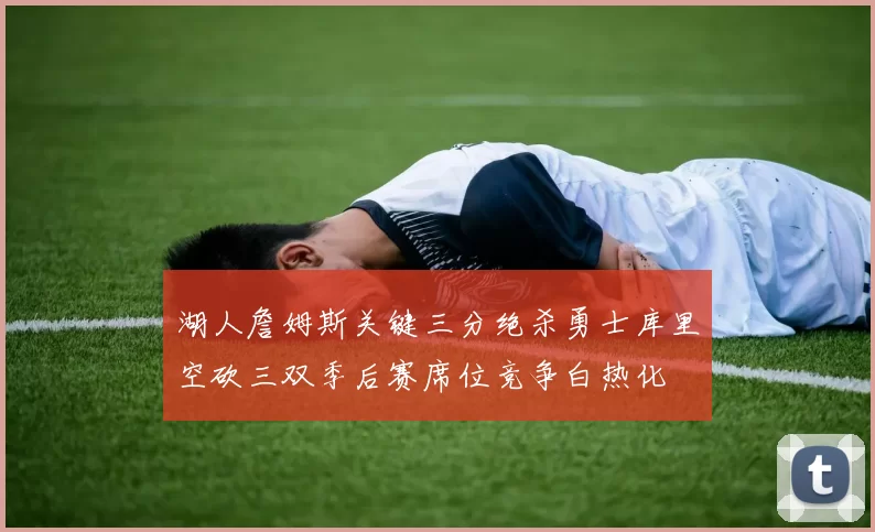 湖人詹姆斯关键三分绝杀勇士库里空砍三双季后赛席位竞争白热化