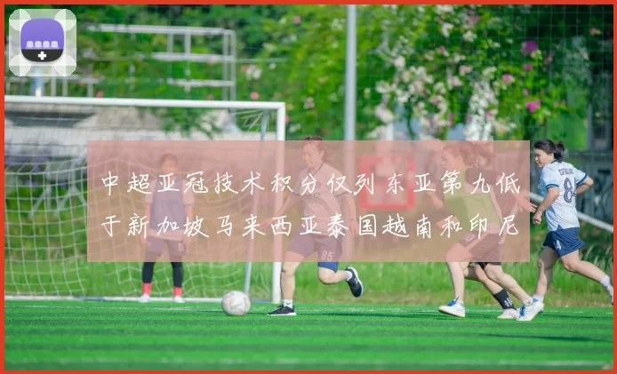 中超亚冠技术积分仅列东亚第九低于新加坡马来西亚泰国越南和印尼